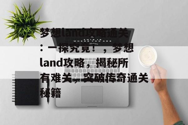梦想land攻略通关: 一探究竟!,梦想land攻略,揭秘所有难关,突破传奇通关秘籍 梦想land攻略通关: 一探究竟!,梦想land攻略,揭秘所有难关,突破传奇通关秘籍