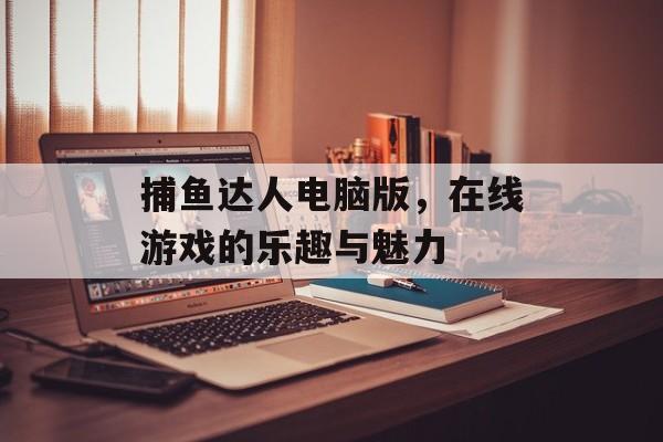 捕鱼达人电脑版,在线游戏的乐趣与魅力 捕鱼达人电脑版,在线游戏的乐趣与魅力