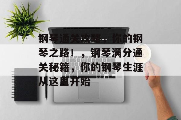 钢琴通关攻略,你的钢琴之路!,钢琴满分通关秘籍,你的钢琴生涯从这里开始 钢琴通关攻略,你的钢琴之路!,钢琴满分通关秘籍,你的钢琴生涯从这里开始