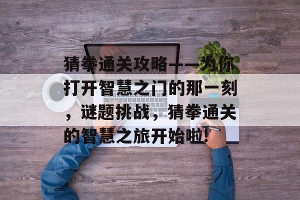 猜拳通关攻略——为你打开智慧之门的那一刻,谜题挑战,猜拳通关的智慧之旅开始啦! 猜拳通关攻略——为你打开智慧之门的那一刻,谜题挑战,猜拳通关的智慧之旅开始啦!