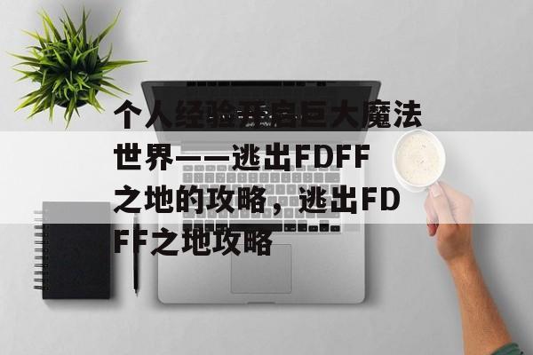 个人经验开启巨大魔法世界——逃出FDFF之地的攻略,逃出FDFF之地攻略 个人经验开启巨大魔法世界——逃出FDFF之地的攻略,逃出FDFF之地攻略