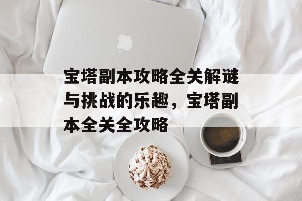 宝塔副本攻略全关解谜与挑战的乐趣,宝塔副本全关全攻略 宝塔副本攻略全关解谜与挑战的乐趣,宝塔副本全关全攻略