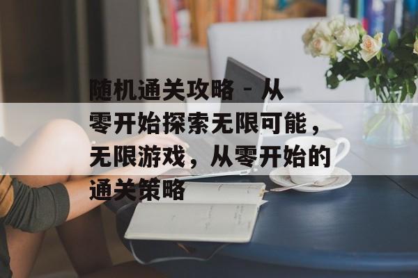 随机通关攻略 - 从零开始探索无限可能,无限游戏,从零开始的通关策略 随机通关攻略 - 从零开始探索无限可能,无限游戏,从零开始的通关策略