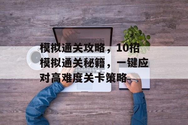 模拟通关攻略,10招模拟通关秘籍,一键应对高难度关卡策略 模拟通关攻略,10招模拟通关秘籍,一键应对高难度关卡策略