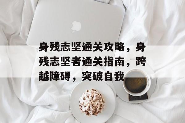 身残志坚通关攻略,身残志坚者通关指南,跨越障碍,突破自我 身残志坚通关攻略,身残志坚者通关指南,跨越障碍,突破自我