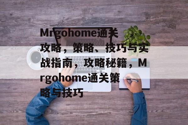 Mrgohome通关攻略,策略、技巧与实战指南,攻略秘籍,Mrgohome通关策略与技巧 Mrgohome通关攻略,策略、技巧与实战指南,攻略秘籍,Mrgohome通关策略与技巧