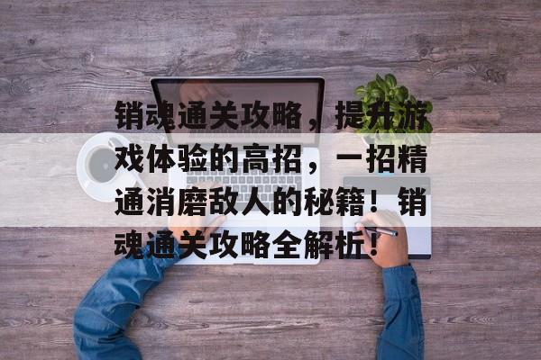 销魂通关攻略,提升游戏体验的高招,一招精通消磨敌人的秘籍!销魂通关攻略全解析! 销魂通关攻略,提升游戏体验的高招,一招精通消磨敌人的秘籍!销魂通关攻略全解析!