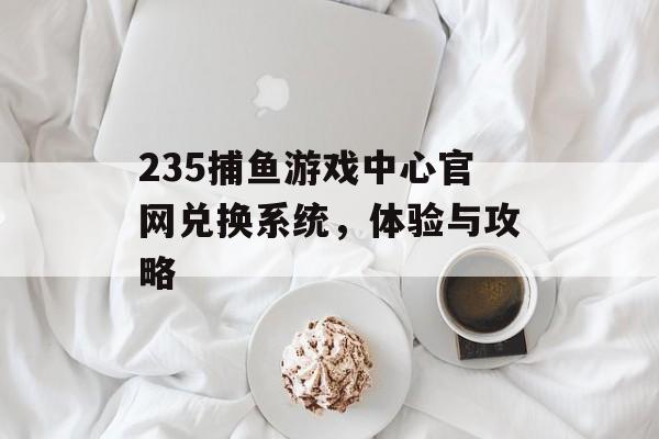 235捕鱼游戏中心官网兑换系统，体验与攻略