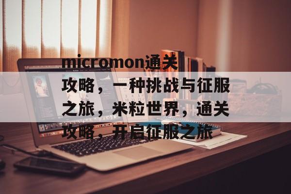 micromon通关攻略,一种挑战与征服之旅,米粒世界,通关攻略,开启征服之旅 micromon通关攻略,一种挑战与征服之旅,米粒世界,通关攻略,开启征服之旅