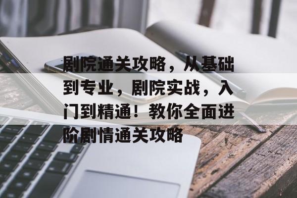 剧院通关攻略,从基础到专业,剧院实战,入门到精通!教你全面进阶剧情通关攻略 剧院通关攻略,从基础到专业,剧院实战,入门到精通!教你全面进阶剧情通关攻略