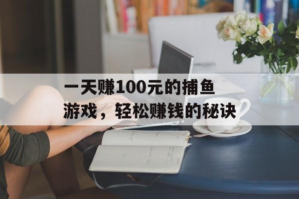 一天赚100元的捕鱼游戏，轻松赚钱的秘诀