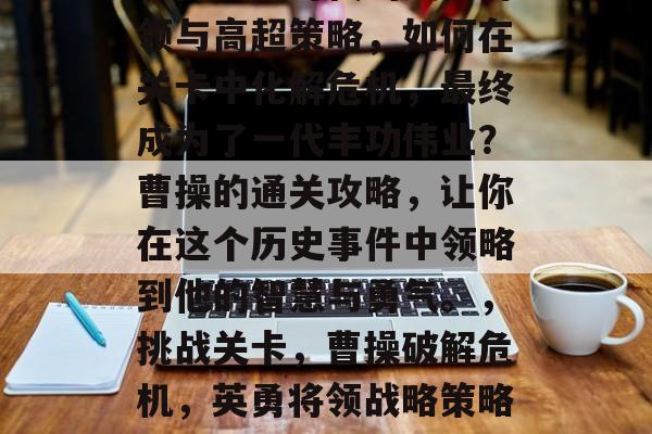 曹操三国时代的英勇将领与高超策略，如何在关卡中化解危机，最终成为了一代丰功伟业？曹操的通关攻略，让你在这个历史事件中领略到他的智慧与勇气。，挑战关卡，曹操破解危机，英勇将领战略策略详解