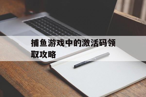 捕鱼游戏中的激活码领取攻略 捕鱼游戏中的激活码领取攻略