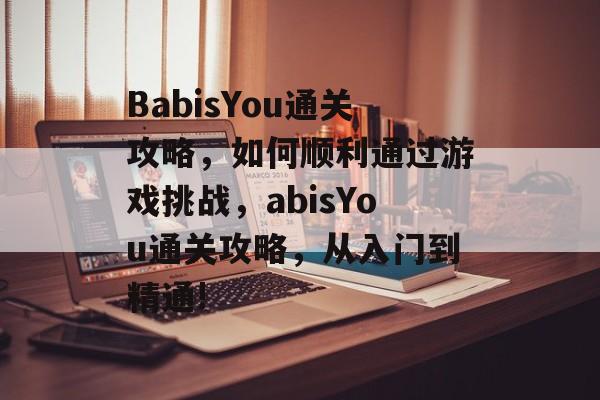 BabisYou通关攻略,如何顺利通过游戏挑战,abisYou通关攻略,从入门到精通! BabisYou通关攻略,如何顺利通过游戏挑战,abisYou通关攻略,从入门到精通!