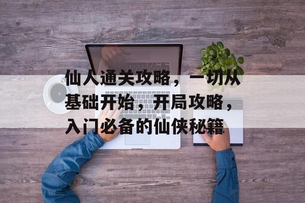 仙人通关攻略,一切从基础开始,开局攻略,入门必备的仙侠秘籍 仙人通关攻略,一切从基础开始,开局攻略,入门必备的仙侠秘籍