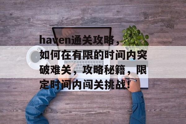 haven通关攻略,如何在有限的时间内突破难关,攻略秘籍,限定时间内闯关挑战! haven通关攻略,如何在有限的时间内突破难关,攻略秘籍,限定时间内闯关挑战!