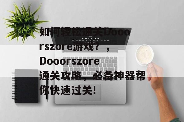 如何轻松通关Dooorszore游戏?,Dooorszore通关攻略,必备神器帮你快速过关! 如何轻松通关Dooorszore游戏?,Dooorszore通关攻略,必备神器帮你快速过关!
