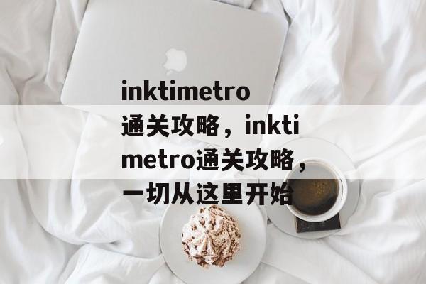inktimetro通关攻略,inktimetro通关攻略,一切从这里开始 inktimetro通关攻略,inktimetro通关攻略,一切从这里开始