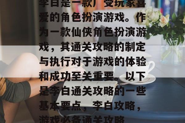 李白是一款广受玩家喜爱的角色扮演游戏。作为一款仙侠角色扮演游戏,其通关攻略的制定与执行对于游戏的体验和成功至关重要。以下是李白通关攻略的一些基本要点,李白攻略,游戏必备通关攻略 李白是一款广受玩家喜爱的角色扮演游戏。作为一款仙侠角色扮演游戏,其通关攻略的制定与执行对于游戏的体验和成功至关重要。以下是李白通关攻略的一些基本要点,李白攻略,游戏必备通关攻略