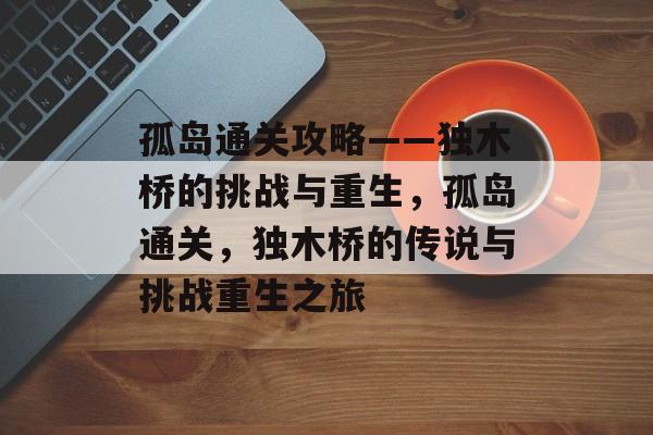 孤岛通关攻略——独木桥的挑战与重生,孤岛通关,独木桥的传说与挑战重生之旅 孤岛通关攻略——独木桥的挑战与重生,孤岛通关,独木桥的传说与挑战重生之旅