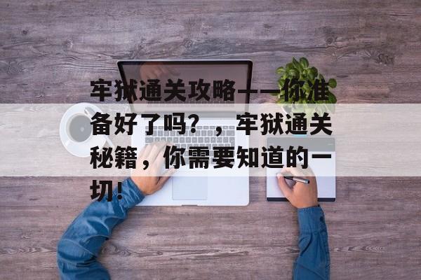 牢狱通关攻略——你准备好了吗？，牢狱通关秘籍，你需要知道的一切！