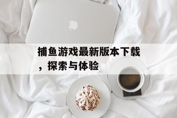 捕鱼游戏最新版本下载,探索与体验 捕鱼游戏最新版本下载,探索与体验