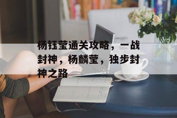 杨钰莹通关攻略,一战封神,杨麟莹,独步封神之路 杨钰莹通关攻略,一战封神,杨麟莹,独步封神之路