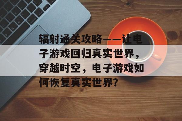 辐射通关攻略——让电子游戏回归真实世界,穿越时空,电子游戏如何恢复真实世界? 辐射通关攻略——让电子游戏回归真实世界,穿越时空,电子游戏如何恢复真实世界?