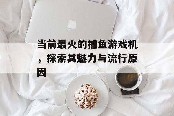 当前最火的捕鱼游戏机,探索其魅力与流行原因 当前最火的捕鱼游戏机,探索其魅力与流行原因