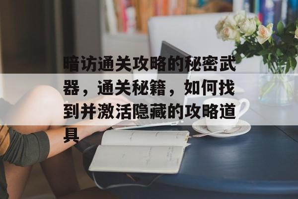 暗访通关攻略的秘密武器,通关秘籍,如何找到并激活隐藏的攻略道具 暗访通关攻略的秘密武器,通关秘籍,如何找到并激活隐藏的攻略道具