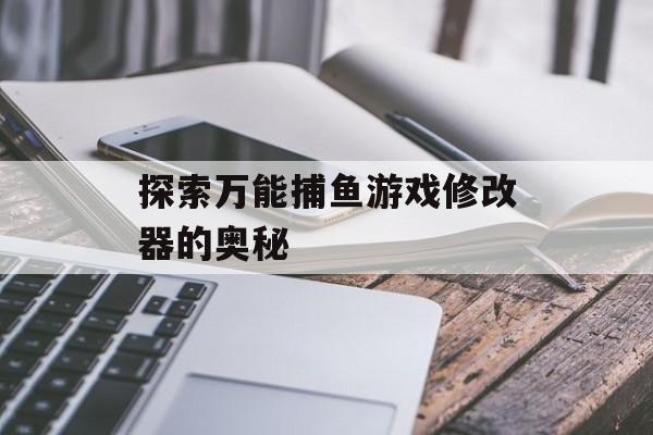 探索万能捕鱼游戏修改器的奥秘 探索万能捕鱼游戏修改器的奥秘