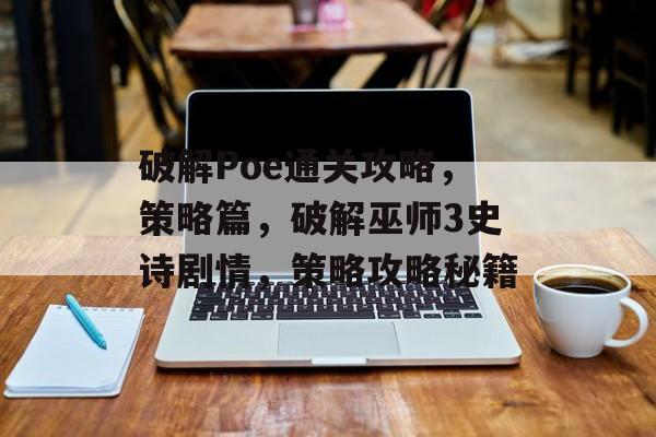 破解Poe通关攻略,策略篇,破解巫师3史诗剧情,策略攻略秘籍 破解Poe通关攻略,策略篇,破解巫师3史诗剧情,策略攻略秘籍