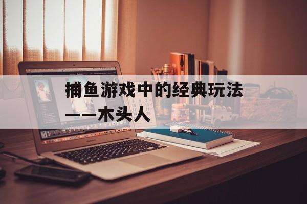 捕鱼游戏中的经典玩法——木头人