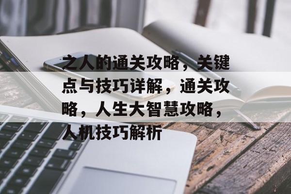 之人的通关攻略,关键点与技巧详解,通关攻略,人生大智慧攻略,人机技巧解析 之人的通关攻略,关键点与技巧详解,通关攻略,人生大智慧攻略,人机技巧解析