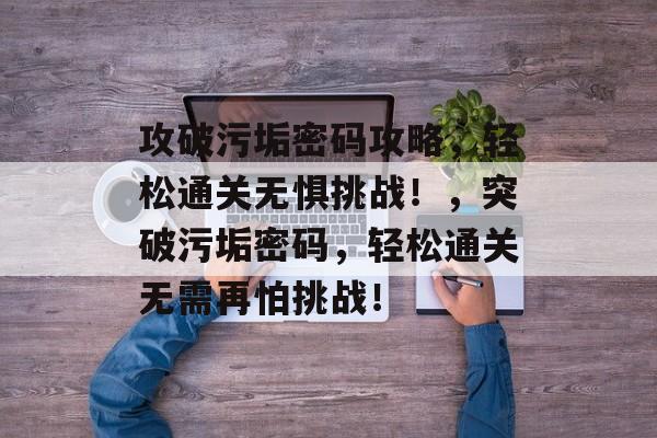 攻破污垢密码攻略,轻松通关无惧挑战!,突破污垢密码,轻松通关无需再怕挑战! 攻破污垢密码攻略,轻松通关无惧挑战!,突破污垢密码,轻松通关无需再怕挑战!