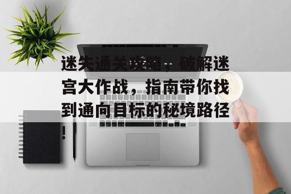 迷失通关攻略,破解迷宫大作战,指南带你找到通向目标的秘境路径! 迷失通关攻略,破解迷宫大作战,指南带你找到通向目标的秘境路径!