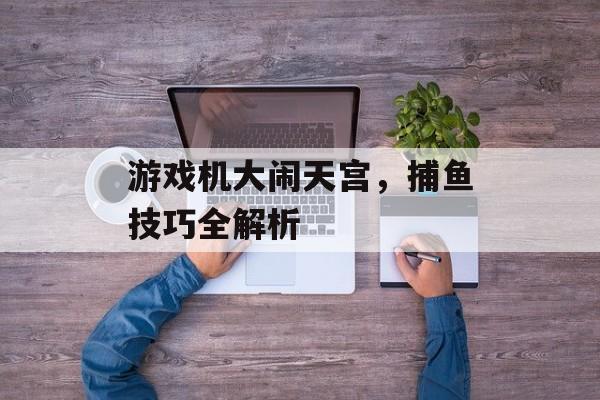 游戏机大闹天宫,捕鱼技巧全解析 游戏机大闹天宫,捕鱼技巧全解析