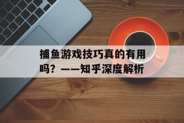 捕鱼游戏技巧真的有用吗?——知乎深度解析 捕鱼游戏技巧真的有用吗?——知乎深度解析