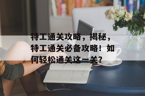 特工通关攻略，揭秘，特工通关必备攻略！如何轻松通关这一关？