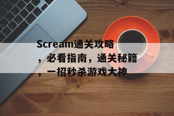 Scream通关攻略,必看指南,通关秘籍,一招秒杀游戏大神 Scream通关攻略,必看指南,通关秘籍,一招秒杀游戏大神