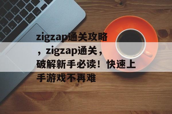 zigzap通关攻略，zigzap通关，破解新手必读！快速上手游戏不再难