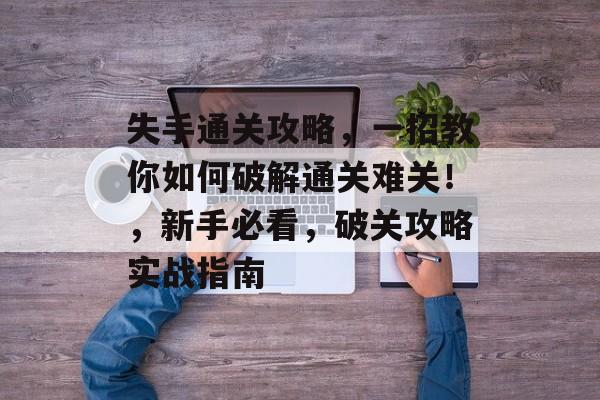 失手通关攻略,一招教你如何破解通关难关!,新手必看,破关攻略实战指南 失手通关攻略,一招教你如何破解通关难关!,新手必看,破关攻略实战指南