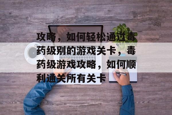 攻略,如何轻松通过毒药级别的游戏关卡,毒药级游戏攻略,如何顺利通关所有关卡 攻略,如何轻松通过毒药级别的游戏关卡,毒药级游戏攻略,如何顺利通关所有关卡