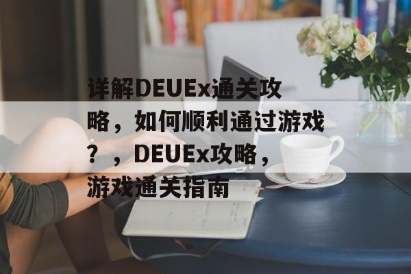 详解DEUEx通关攻略,如何顺利通过游戏?,DEUEx攻略,游戏通关指南 详解DEUEx通关攻略,如何顺利通过游戏?,DEUEx攻略,游戏通关指南