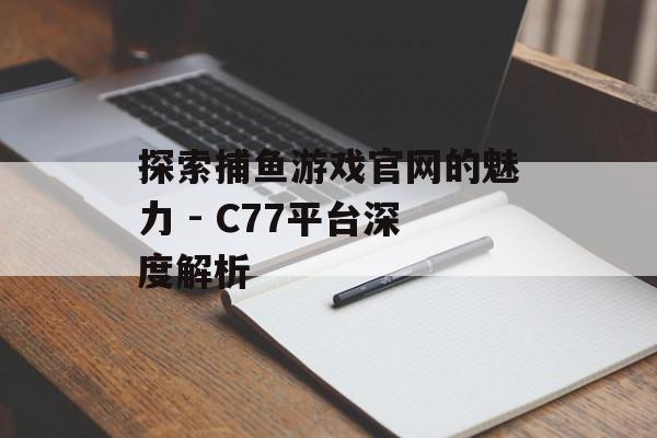探索捕鱼游戏官网的魅力 - C77平台深度解析 探索捕鱼游戏官网的魅力 - C77平台深度解析