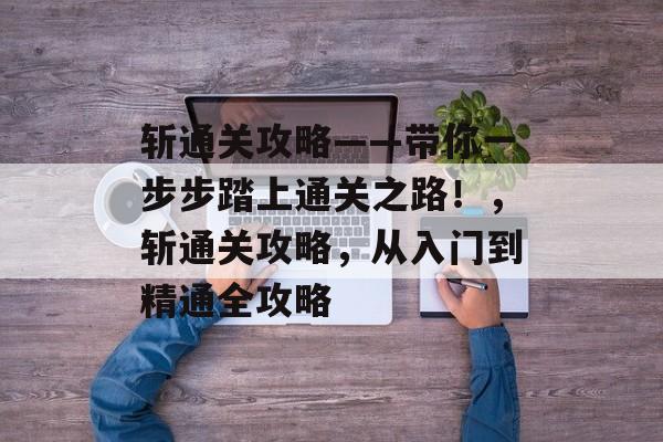 斩通关攻略——带你一步步踏上通关之路!,斩通关攻略,从入门到精通全攻略 斩通关攻略——带你一步步踏上通关之路!,斩通关攻略,从入门到精通全攻略