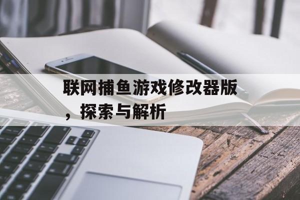 联网捕鱼游戏修改器版,探索与解析 联网捕鱼游戏修改器版,探索与解析