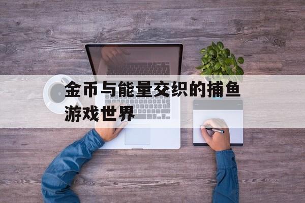金币与能量交织的捕鱼游戏世界 金币与能量交织的捕鱼游戏世界