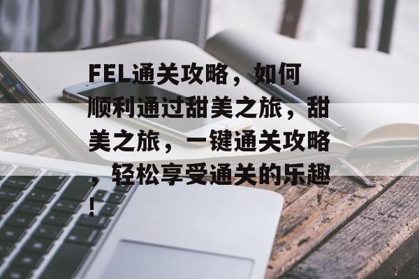 FEL通关攻略,如何顺利通过甜美之旅,甜美之旅,一键通关攻略,轻松享受通关的乐趣! FEL通关攻略,如何顺利通过甜美之旅,甜美之旅,一键通关攻略,轻松享受通关的乐趣!