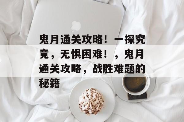 鬼月通关攻略!一探究竟,无惧困难!,鬼月通关攻略,战胜难题的秘籍 鬼月通关攻略!一探究竟,无惧困难!,鬼月通关攻略,战胜难题的秘籍